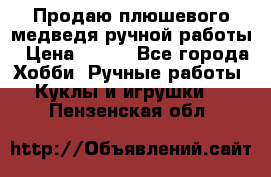 Продаю плюшевого медведя ручной работы › Цена ­ 650 - Все города Хобби. Ручные работы » Куклы и игрушки   . Пензенская обл.